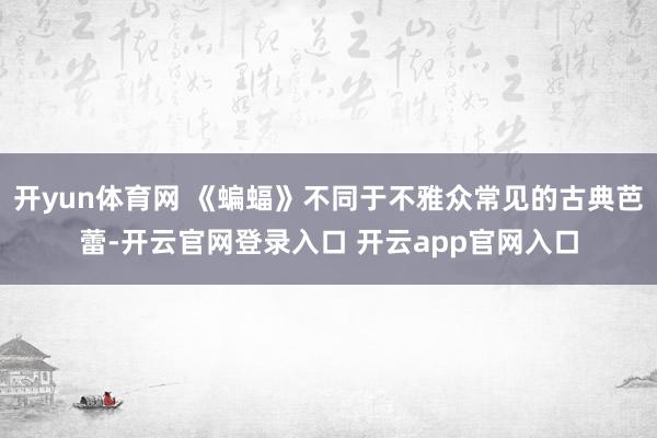 开yun体育网 《蝙蝠》不同于不雅众常见的古典芭蕾-开云官网登录入口 开云app官网入口
