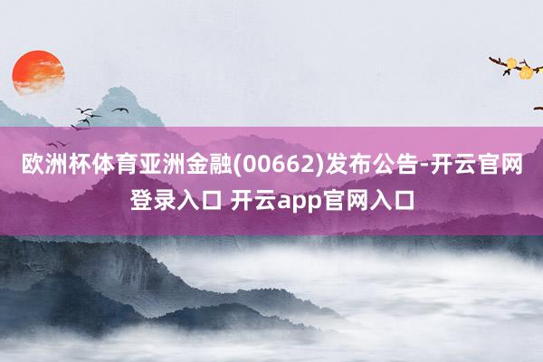 欧洲杯体育亚洲金融(00662)发布公告-开云官网登录入口 开云app官网入口