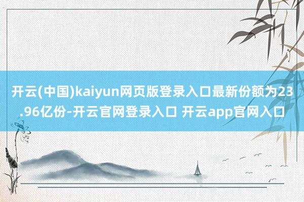 开云(中国)kaiyun网页版登录入口最新份额为23.96亿份-开云官网登录入口 开云app官网入口
