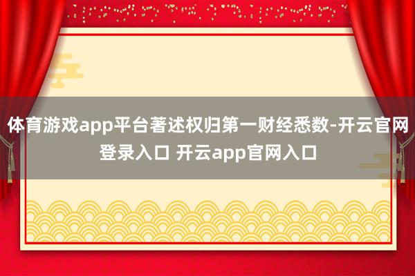 体育游戏app平台著述权归第一财经悉数-开云官网登录入口 开云app官网入口