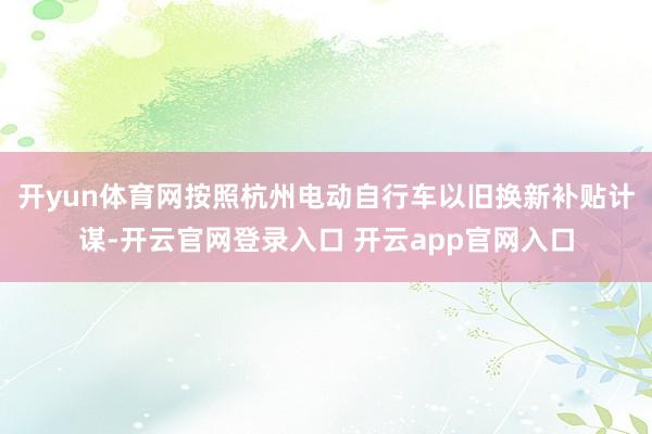 开yun体育网按照杭州电动自行车以旧换新补贴计谋-开云官网登录入口 开云app官网入口