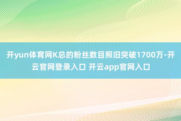 开yun体育网K总的粉丝数目照旧突破1700万-开云官网登录入口 开云app官网入口