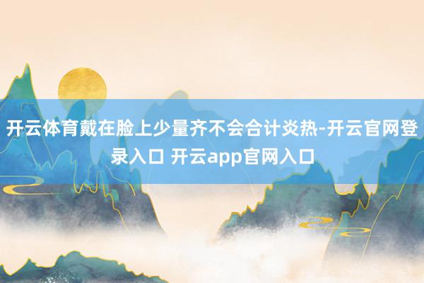 开云体育戴在脸上少量齐不会合计炎热-开云官网登录入口 开云app官网入口