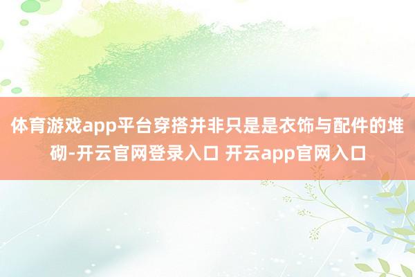 体育游戏app平台穿搭并非只是是衣饰与配件的堆砌-开云官网登录入口 开云app官网入口