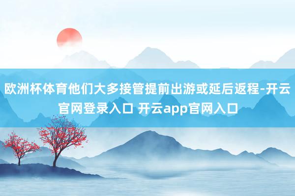 欧洲杯体育他们大多接管提前出游或延后返程-开云官网登录入口 开云app官网入口
