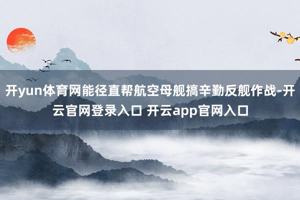 开yun体育网能径直帮航空母舰搞辛勤反舰作战-开云官网登录入口 开云app官网入口