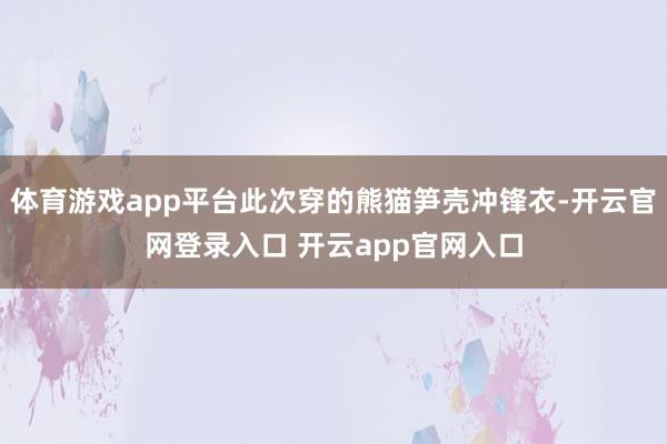 体育游戏app平台此次穿的熊猫笋壳冲锋衣-开云官网登录入口 开云app官网入口