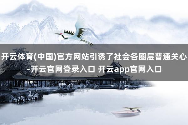 开云体育(中国)官方网站引诱了社会各圈层普通关心-开云官网登录入口 开云app官网入口