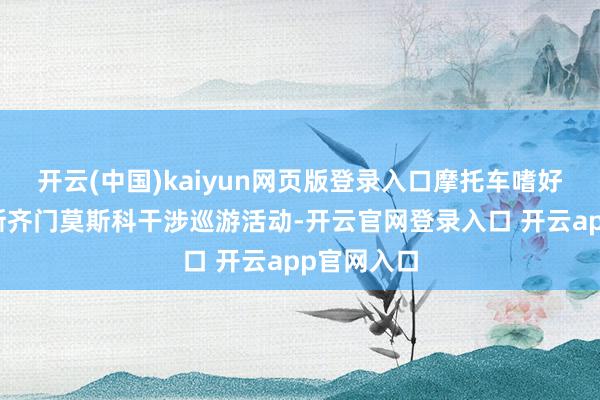 开云(中国)kaiyun网页版登录入口摩托车嗜好者在俄罗斯齐门莫斯科干涉巡游活动-开云官网登录入口 开云app官网入口