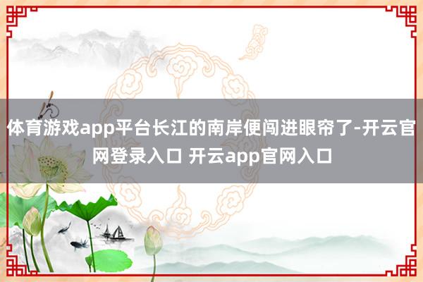 体育游戏app平台长江的南岸便闯进眼帘了-开云官网登录入口 开云app官网入口