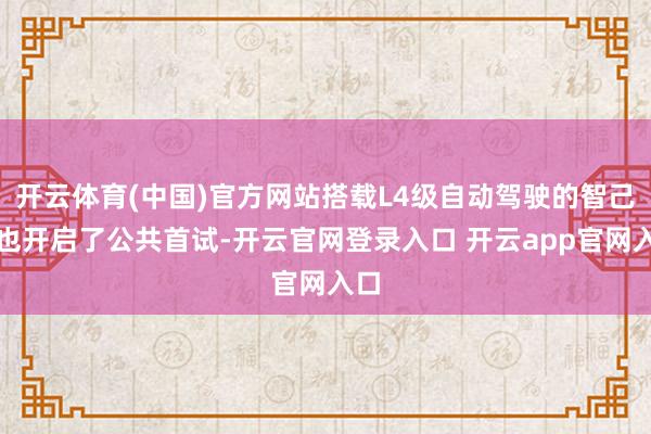 开云体育(中国)官方网站搭载L4级自动驾驶的智己车也开启了公共首试-开云官网登录入口 开云app官网入口