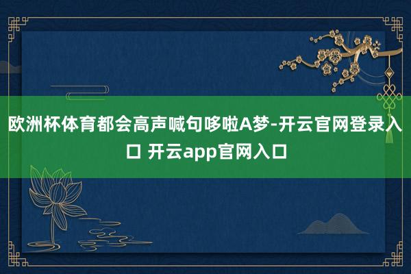 欧洲杯体育都会高声喊句哆啦A梦-开云官网登录入口 开云app官网入口