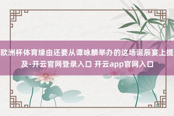 欧洲杯体育缘由还要从谭咏麟举办的这场诞辰宴上提及-开云官网登录入口 开云app官网入口
