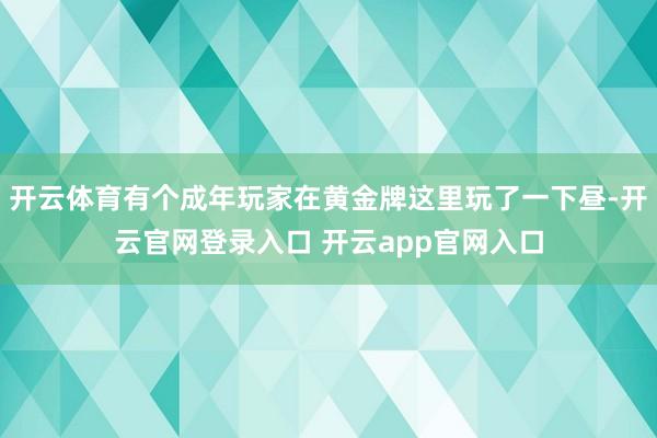 开云体育有个成年玩家在黄金牌这里玩了一下昼-开云官网登录入口 开云app官网入口