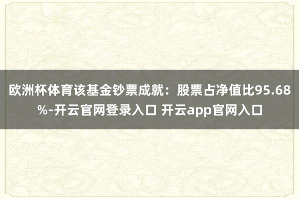 欧洲杯体育该基金钞票成就：股票占净值比95.68%-开云官网登录入口 开云app官网入口
