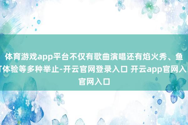 体育游戏app平台不仅有歌曲演唱还有焰火秀、鱼灯体验等多种举止-开云官网登录入口 开云app官网入口