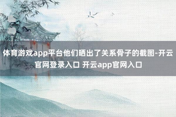 体育游戏app平台他们晒出了关系骨子的截图-开云官网登录入口 开云app官网入口