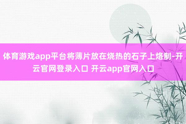 体育游戏app平台将薄片放在烧热的石子上烙制-开云官网登录入口 开云app官网入口