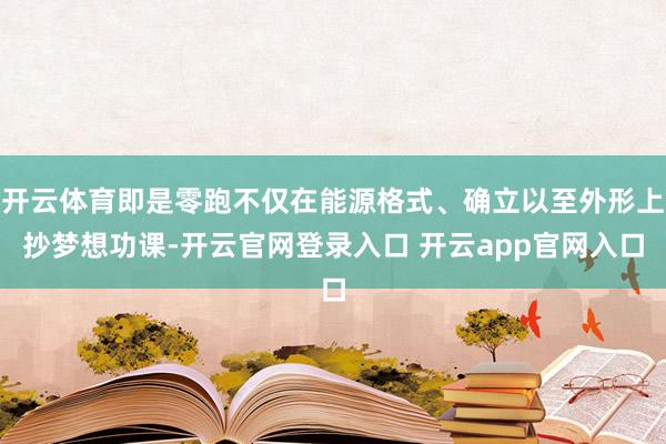 开云体育即是零跑不仅在能源格式、确立以至外形上抄梦想功课-开云官网登录入口 开云app官网入口