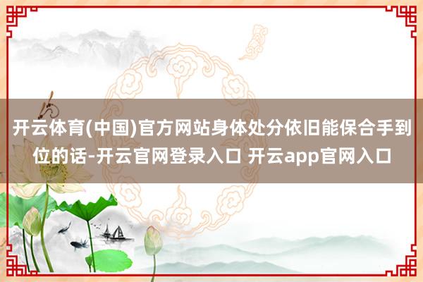 开云体育(中国)官方网站身体处分依旧能保合手到位的话-开云官网登录入口 开云app官网入口