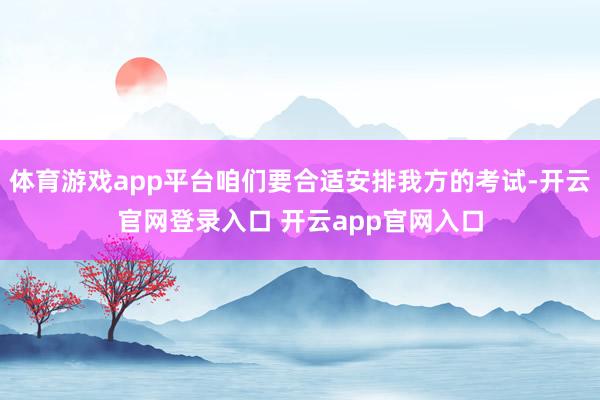 体育游戏app平台咱们要合适安排我方的考试-开云官网登录入口 开云app官网入口