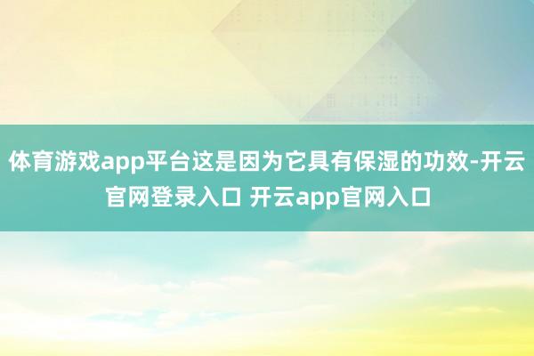 体育游戏app平台这是因为它具有保湿的功效-开云官网登录入口 开云app官网入口