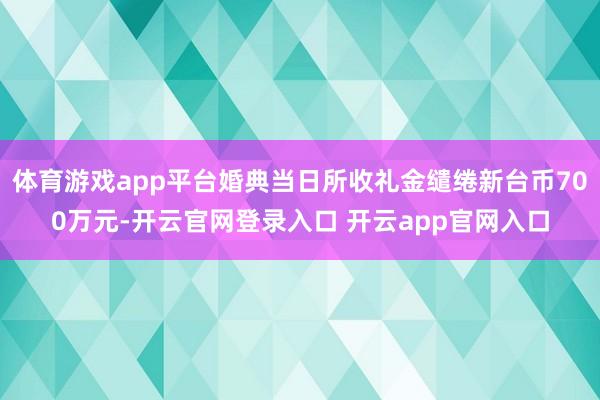 体育游戏app平台婚典当日所收礼金缱绻新台币700万元-开云官网登录入口 开云app官网入口