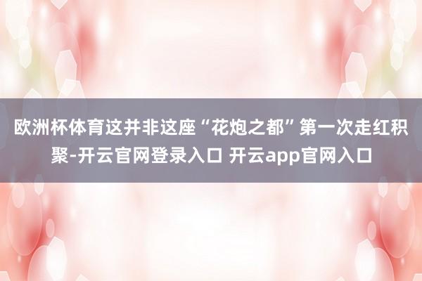 欧洲杯体育　　这并非这座“花炮之都”第一次走红积聚-开云官网登录入口 开云app官网入口