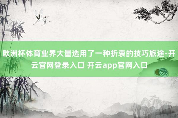 欧洲杯体育业界大量选用了一种折衷的技巧旅途-开云官网登录入口 开云app官网入口