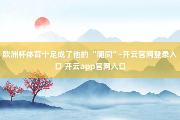 欧洲杯体育十足成了他的 “随同”-开云官网登录入口 开云app官网入口