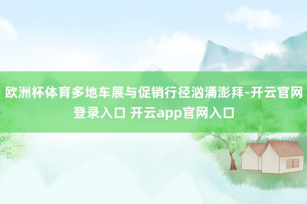 欧洲杯体育多地车展与促销行径汹涌澎拜-开云官网登录入口 开云app官网入口