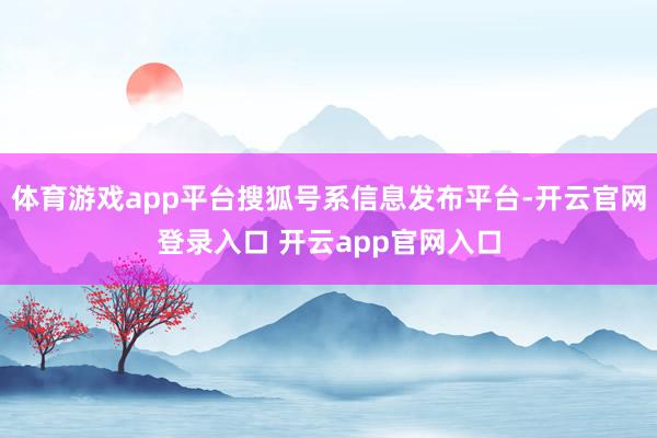体育游戏app平台搜狐号系信息发布平台-开云官网登录入口 开云app官网入口