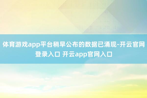 体育游戏app平台稍早公布的数据已涌现-开云官网登录入口 开云app官网入口