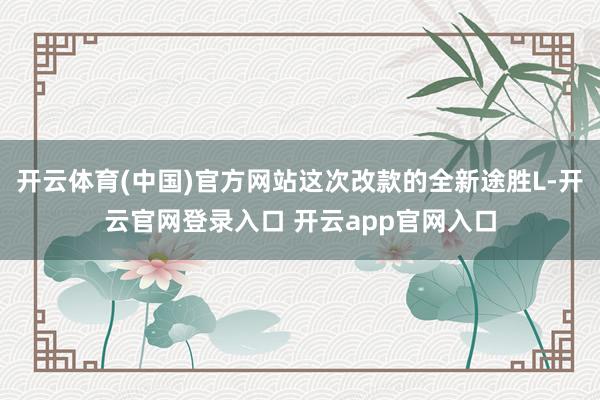 开云体育(中国)官方网站这次改款的全新途胜L-开云官网登录入口 开云app官网入口