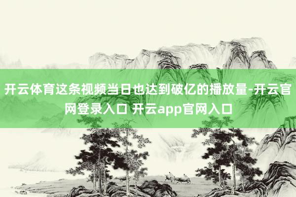 开云体育这条视频当日也达到破亿的播放量-开云官网登录入口 开云app官网入口