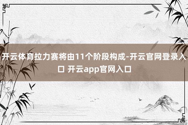 开云体育拉力赛将由11个阶段构成-开云官网登录入口 开云app官网入口