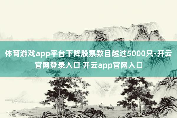 体育游戏app平台下降股票数目越过5000只-开云官网登录入口 开云app官网入口