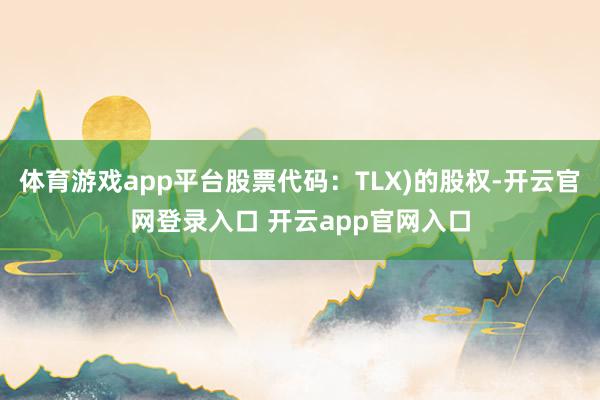 体育游戏app平台股票代码：TLX)的股权-开云官网登录入口 开云app官网入口