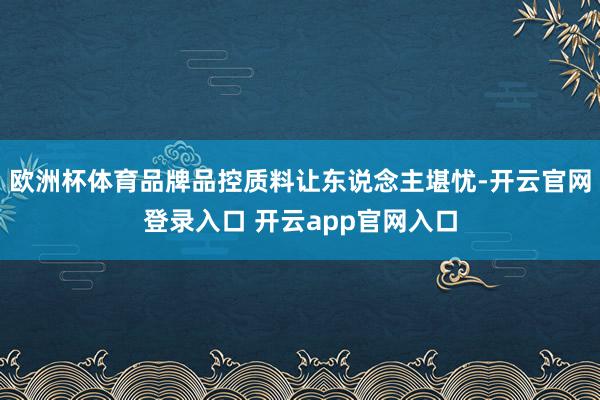 欧洲杯体育品牌品控质料让东说念主堪忧-开云官网登录入口 开云app官网入口