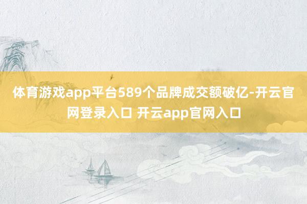 体育游戏app平台589个品牌成交额破亿-开云官网登录入口 开云app官网入口