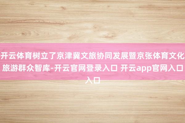开云体育树立了京津冀文旅协同发展暨京张体育文化旅游群众智库-开云官网登录入口 开云app官网入口
