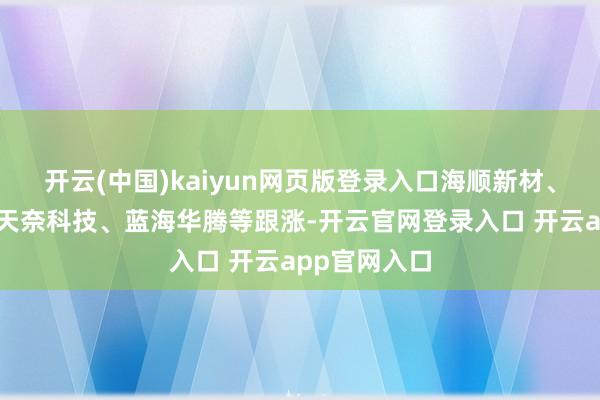 开云(中国)kaiyun网页版登录入口海顺新材、星源材质、天奈科技、蓝海华腾等跟涨-开云官网登录入口 开云app官网入口