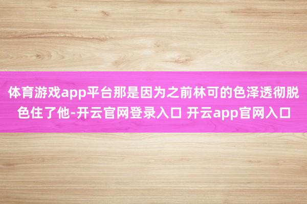 体育游戏app平台那是因为之前林可的色泽透彻脱色住了他-开云官网登录入口 开云app官网入口