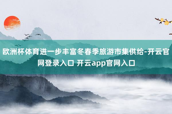 欧洲杯体育进一步丰富冬春季旅游市集供给-开云官网登录入口 开云app官网入口
