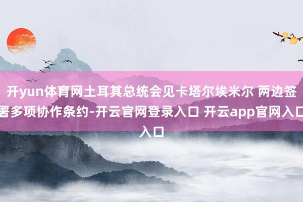 开yun体育网土耳其总统会见卡塔尔埃米尔 两边签署多项协作条约-开云官网登录入口 开云app官网入口