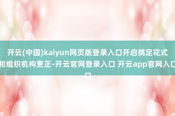 开云(中国)kaiyun网页版登录入口开启搞定花式和组织机构更正-开云官网登录入口 开云app官网入口