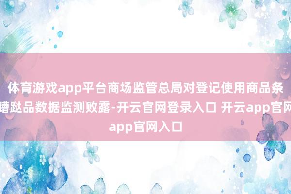 体育游戏app平台商场监管总局对登记使用商品条码的蹧跶品数据监测败露-开云官网登录入口 开云app官网入口