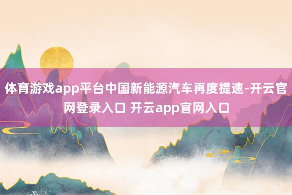 体育游戏app平台中国新能源汽车再度提速-开云官网登录入口 开云app官网入口