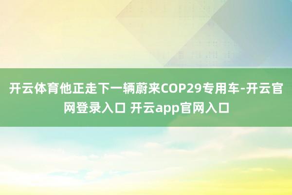 开云体育他正走下一辆蔚来COP29专用车-开云官网登录入口 开云app官网入口