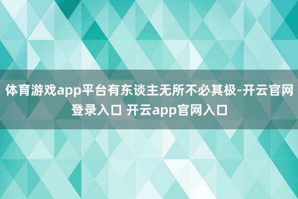 体育游戏app平台有东谈主无所不必其极-开云官网登录入口 开云app官网入口